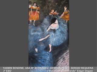YASMIN BENDINE, ANA Mª BERNABEU, GERMÁN PÉREZ, SERGIO REQUENAYASMIN BENDINE, ANA Mª BERNABEU, GERMÁN PÉREZ, SERGIO REQUENA
3º ESO ("Bailarinas Basculando" Edgar Degas)3º ESO ("Bailarinas Basculando" Edgar Degas)
 