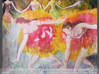HÉCTOR ARNÁIZ, MIREIA GARCÍA, JUAN P. IVORRA y LLUIS MIRAHÉCTOR ARNÁIZ, MIREIA GARCÍA, JUAN P. IVORRA y LLUIS MIRA
3º ESO ("Bailarinas Basculando" - Edgar Degas)3º ESO ("Bailarinas Basculando" - Edgar Degas)
 