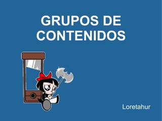 GRUPOS DE CONTENIDOS <ul><li>Loretahur </li></ul>