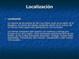 Localización <ul><li>Localización La mayoría de los teenek de San Luis Potosí viven en la región de la Huasteca, al orient...