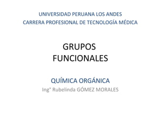 UNIVERSIDAD PERUANA LOS ANDES
CARRERA PROFESIONAL DE TECNOLOGÍA MÉDICA

GRUPOS
FUNCIONALES
QUÍMICA ORGÁNICA
Ing° Rubelinda GÓMEZ MORALES

 