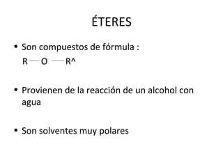 ÉTERES
• Son compuestos de fórmula :
R O
R^
• Provienen de la reacción de un alcohol con
agua
• Son solventes muy polares

 