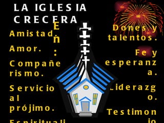 LA IGLESIA CRECERA En: Amistad. Amor. Compañerismo. Servicio al prójimo. Espiritualidad. Dones y talentos. Fe y esperanza. Liderazgo. Testimonio personal. Almas para el Reino. 
