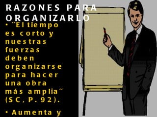 RAZONES PARA ORGANIZARLO ´´El tiempo es corto y nuestras fuerzas deben organizarse para hacer una obra más amplia´´ (SC, P. 92). Aumenta y mejora  resultados. Inspira, entrena y equipa a la iglesia . 