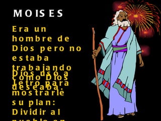MOISES Era un hombre de Dios pero no estaba trabajando como Dios deseaba. Dios usó a Jetro para mostrarle su plan: Dividir al pueblo en grupos.  (Exodo 18) 