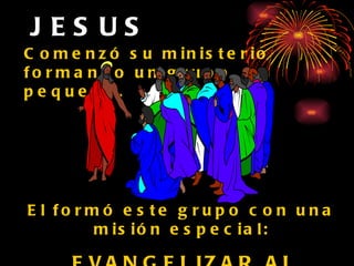 JESUS Comenzó su ministerio formando un grupo pequeño. El formó este grupo con una misión especial: EVANGELIZAR AL MUNDO. 