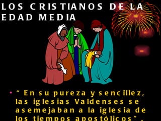 LOS CRISTIANOS DE LA EDAD MEDIA “ En su pureza y sencillez, las iglesias Valdenses se asemejaban a la iglesia de los tiempos apostólicos”. (CS, p. 73 ) 