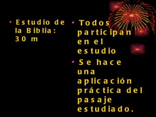 Estudio de la Biblia: 30 m Todos participan en el estudio Se hace una aplicación práctica del pasaje estudiado. Llamado: a aplicar en el diario vivir lo que se ha aprendido. 