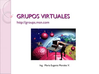 GRUPOS VIRTUALES http://groups.msn.com Ing.  María Eugenia Morales V. 