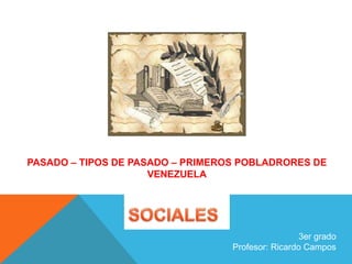 PASADO – TIPOS DE PASADO – PRIMEROS POBLADRORES DE
VENEZUELA

3er grado
Profesor: Ricardo Campos

 