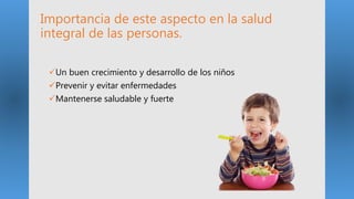 Importancia de este aspecto en la salud
integral de las personas.
Un buen crecimiento y desarrollo de los niños
Prevenir y evitar enfermedades
Mantenerse saludable y fuerte
 