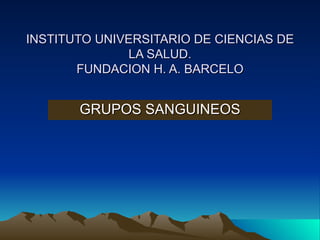 INSTITUTO UNIVERSITARIO DE CIENCIAS DE
              LA SALUD.
       FUNDACION H. A. BARCELO


       GRUPOS SANGUINEOS
 