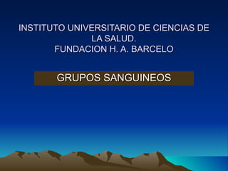INSTITUTO UNIVERSITARIO DE CIENCIAS DE
              LA SALUD.
       FUNDACION H. A. BARCELO


       GRUPOS SANGUINEOS
 