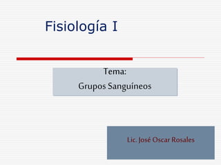 Tema:
Grupos Sanguíneos
Fisiología I
Lic.José Oscar Rosales
 