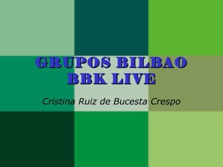 GRUPOS BILBAOGRUPOS BILBAO
BBK LIVEBBK LIVE
Cristina Ruiz de Bucesta Crespo
 
