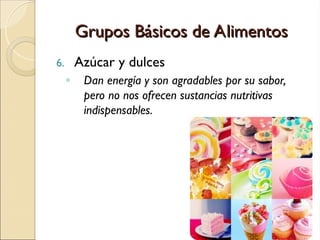 Grupos Básicos de Alimentos
Grupos Básicos de Alimentos
6. Azúcar y dulces
◦ Dan energía y son agradables por su sabor,
pero no nos ofrecen sustancias nutritivas
indispensables.
 