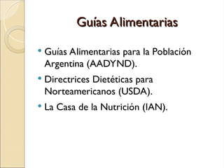 Guías Alimentarias
Guías Alimentarias
 Guías Alimentarias para la Población
Argentina (AADYND).
 Directrices Dietéticas para
Norteamericanos (USDA).
 La Casa de la Nutrición (IAN).
 