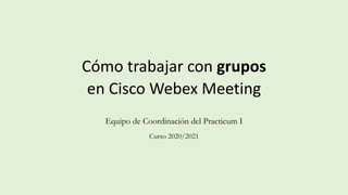 Cómo trabajar con grupos
en Cisco Webex Meeting
Equipo de Coordinación del Practicum I
Curso 2020/2021
 