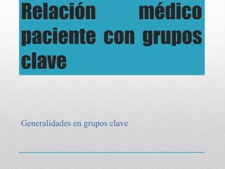 Relación    médico
paciente con grupos
clave

Generalidades en grupos clave
 