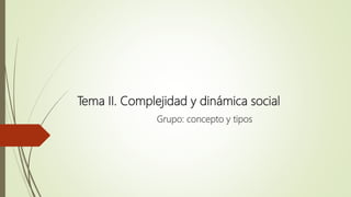 Tema II. Complejidad y dinámica social
Grupo: concepto y tipos
 