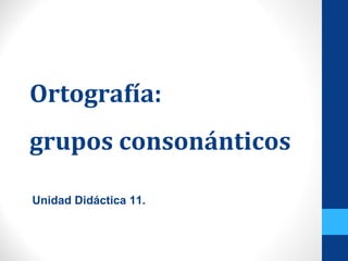 Ortografía:
grupos consonánticos
Unidad Didáctica 11.
 
