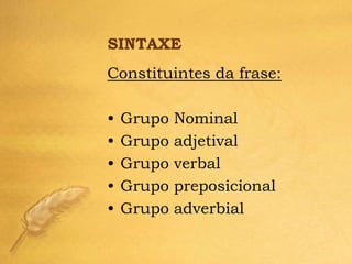 SINTAXE
Constituintes da frase:

•   Grupo   Nominal
•   Grupo   adjetival
•   Grupo   verbal
•   Grupo   preposicional
•   Grupo   adverbial
 