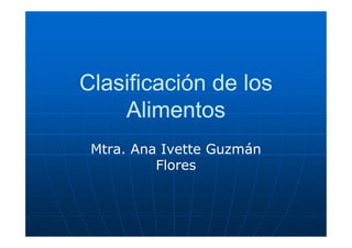 Clasificación de los
    Alimentos
 Mtra. Ana Ivette Guzmán
          Flores
 