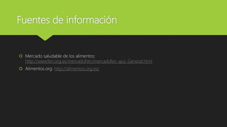 Fuentes de información
 Mercado saludable de los alimentos:
http://www.fen.org.es/mercadoFen/mercadofen_ajus_General.html
 Alimentos.org: http://alimentos.org.es/
 