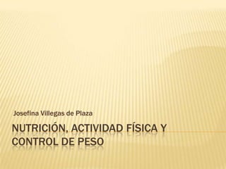 Josefina Villegas de Plaza

NUTRICIÓN, ACTIVIDAD FÍSICA Y
CONTROL DE PESO
 