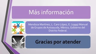 Más información
Mendoza Martínez, L. Caro López, E. (1999) Manual
de Grupos de Autoayuda, México, Gobierno del
Distrito Federal.
Gracias por atender
 