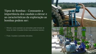 Tipos de Bombas - Consoante a
importância dos caudais a elevar e
as características da exploração as
bombas podem ser:
 