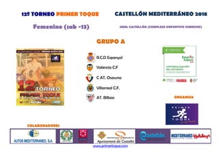 R.C.D Espanyol
Valencia C.F
GRUPO A
Femenino (sub -13) SEDE: CASTELLÓN (COMPLEJO DEPORTIVO CHENCHO)
12º TORNEO PRIMER TOQUE CASTELLÓN MEDITERRÁNEO 2018
Valencia C.F
C AT. Osasuna
Villarreal C.F.
AT. Bilbao
www.primertoque.com
ORGANIZA
COLABORADORES
www.primertoque.com
 