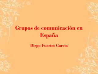 Grupos de comunicación en
España
Diego Fuertes García
 