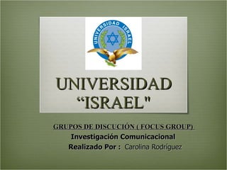 UNIVERSIDAD “ISRAEL&quot; GRUPOS DE DISCUCIÓN ( FOCUS GROUP)   Investigación Comunicacional  Realizado Por :  Carolina Rodríguez 