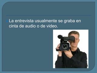 La entrevista usualmente se graba en cinta de audio o de video.