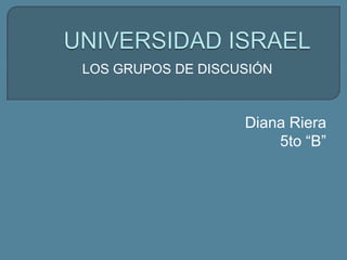 UNIVERSIDAD ISRAEL LOS GRUPOS DE DISCUSIÓN Diana Riera 5to “B” 