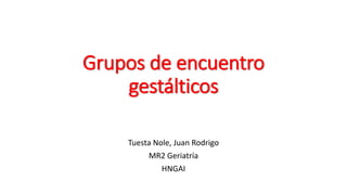 Grupos de encuentro
gestálticos
Tuesta Nole, Juan Rodrigo
MR2 Geriatría
HNGAI
 
