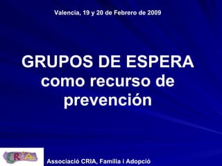 Valencia, 19 y 20 de Febrero de 2009




GRUPOS DE ESPERA
  como recurso de
    prevención


  Associació CRIA, Família i Adopció
 