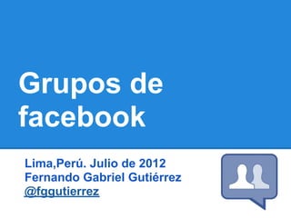 Grupos de
facebook
Lima,Perú. Julio de 2012
Fernando Gabriel Gutiérrez
@fggutierrez
 