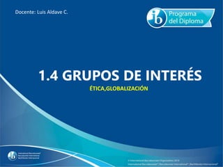 1.4 GRUPOS DE INTERÉS
Docente: Luis Aldave C.
ÉTICA,GLOBALIZACIÓN
 