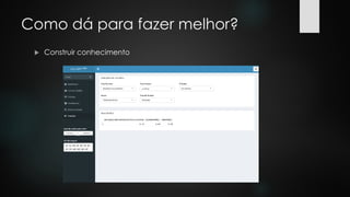 Como dá para fazer melhor?
 Construir conhecimento
 