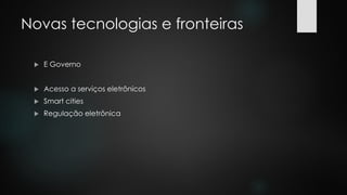 Novas tecnologias e fronteiras
 E Governo
 Acesso a serviços eletrônicos
 Smart cities
 Regulação eletrônica
 