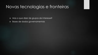 Novas tecnologias e fronteiras
 Mas o que dizer de grupos de interesse?
 Bases de dados governamentais
 