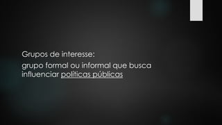 Grupos de interesse:
grupo formal ou informal que busca
influenciar políticas públicas
 