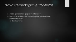 Novas tecnologias e fronteiras
 Mas o que dizer de grupos de interesse?
 Dados de redes sociais: análise fina de sentimentos e
enquadramento
 Eleições: trump
 