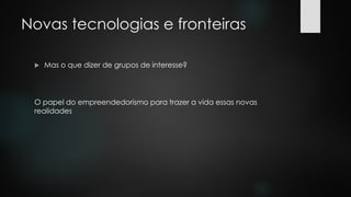 Novas tecnologias e fronteiras
 Mas o que dizer de grupos de interesse?
O papel do empreendedorismo para trazer a vida essas novas
realidades
 