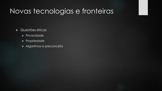 Novas tecnologias e fronteiras
 Questões éticas
 Privacidade
 Propriedade
 Algoritmos e preconceito
 