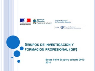 GRUPOS DE INVESTIGACIÓN Y
FORMACIÓN PROFESIONAL (GIF)
Becas Saint Exupéry cohorte 2013-
2014
 
