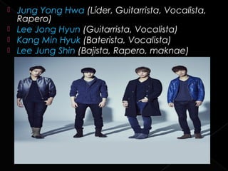    Jung Yong Hwa (Líder, Guitarrista, Vocalista,
    Rapero)
   Lee Jong Hyun (Guitarrista, Vocalista)
   Kang Min Hyuk (Baterista, Vocalista)
   Lee Jung Shin (Bajista, Rapero, maknae)
 