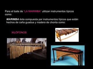 Para el baile de   “LA MARIMBA”  utilizan instrumentos típicos como: MARIMBA   ésta compuesta por instrumentos típicos que están hechos de caña guadua y madera de chonta como: XILÓFONOS 